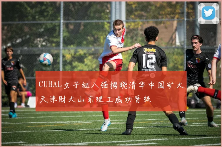 CUBAL女子组八强揭晓清华中国矿大天津财大山东理工成功晋级