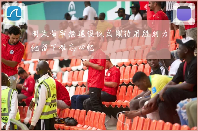 明天黄希扬退役仪式期待用胜利为他留下难忘回忆