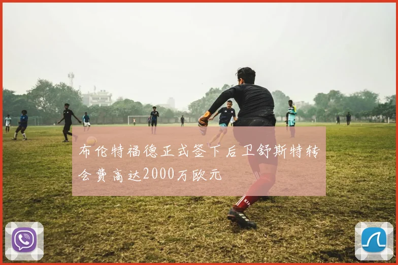 布伦特福德正式签下后卫舒斯特转会费高达2000万欧元