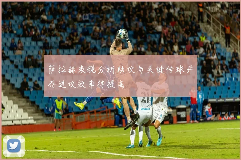萨拉赫表现分析助攻与关键传球并存进攻效率待提高