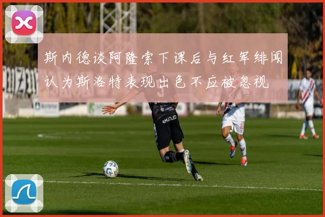 斯内德谈阿隆索下课后与红军绯闻认为斯洛特表现出色不应被忽视
