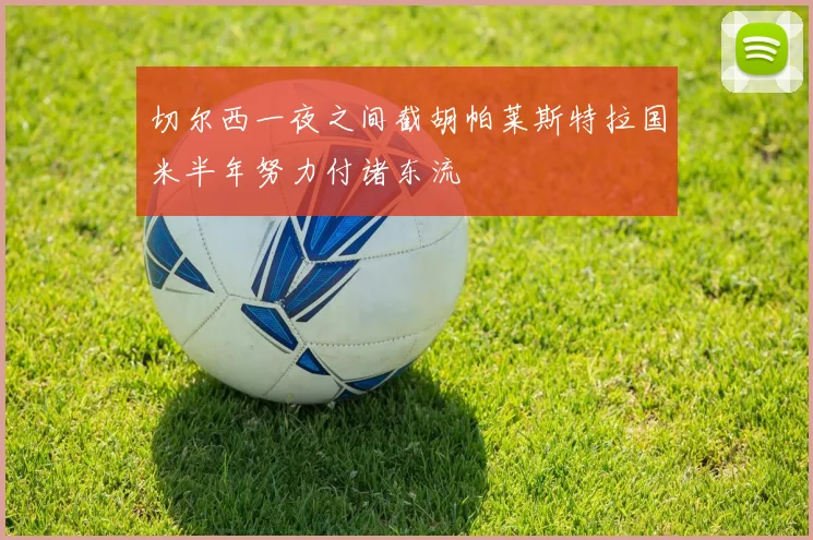 切尔西一夜之间截胡帕莱斯特拉国米半年努力付诸东流