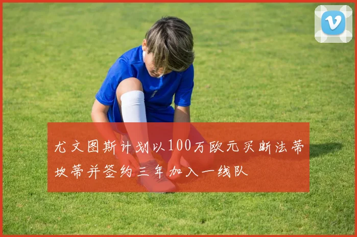 尤文图斯计划以100万欧元买断法蒂坎蒂并签约三年加入一线队