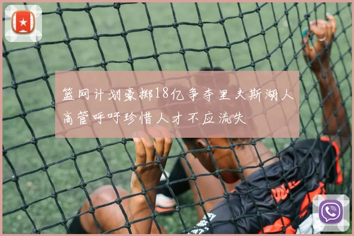 篮网计划豪掷18亿争夺里夫斯湖人高管呼吁珍惜人才不应流失