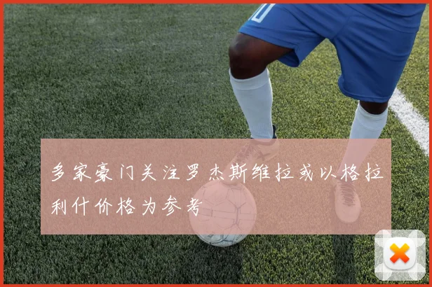 多家豪门关注罗杰斯维拉或以格拉利什价格为参考