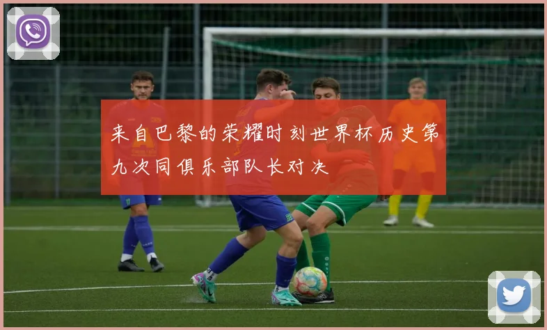 来自巴黎的荣耀时刻世界杯历史第九次同俱乐部队长对决
