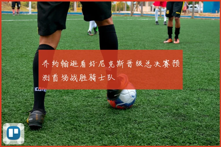 乔约翰逊看好尼克斯晋级总决赛预测首场战胜骑士队