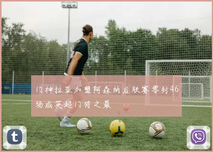 门神拉亚加盟阿森纳后联赛零封46场成英超门将之最