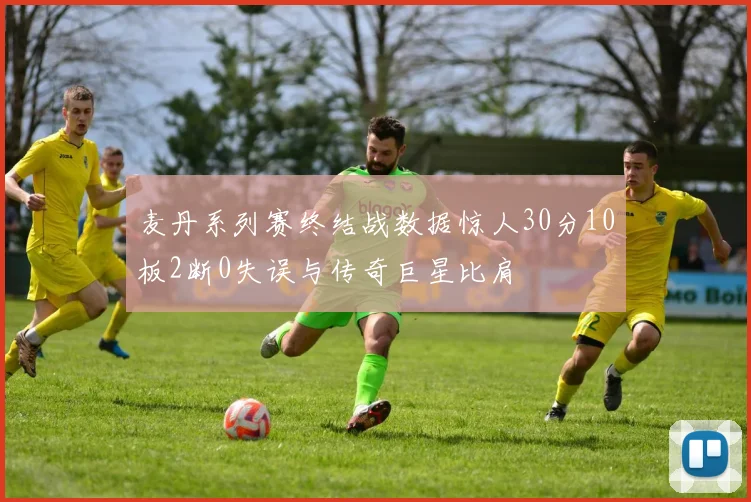 麦丹系列赛终结战数据惊人30分10板2断0失误与传奇巨星比肩